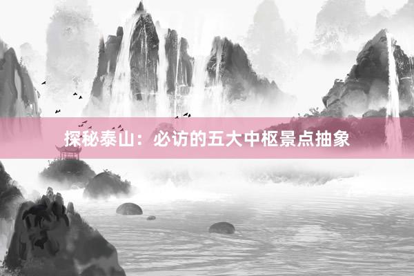 探秘泰山：必访的五大中枢景点抽象