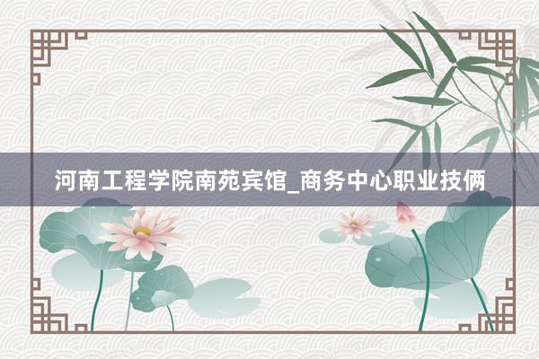 河南工程学院南苑宾馆_商务中心职业技俩