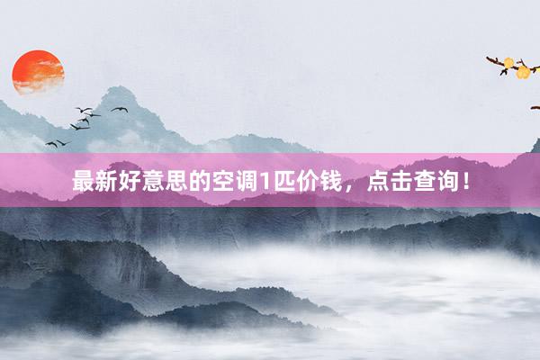 最新好意思的空调1匹价钱，点击查询！